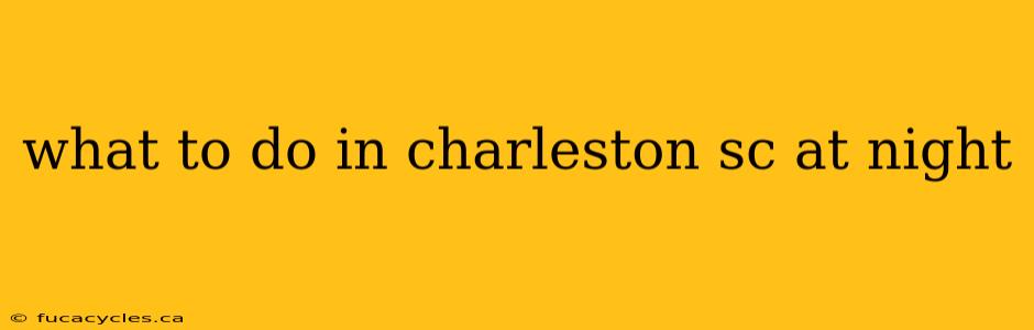 what to do in charleston sc at night