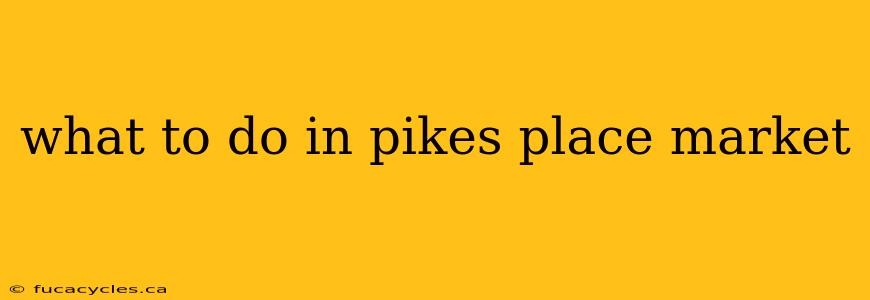 what to do in pikes place market