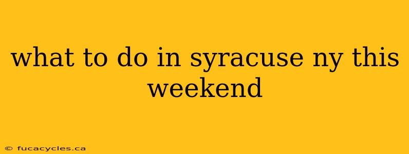 what to do in syracuse ny this weekend