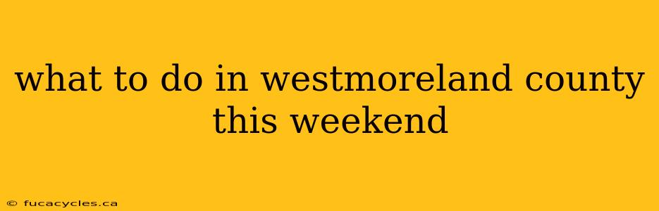 what to do in westmoreland county this weekend