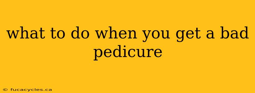 what to do when you get a bad pedicure