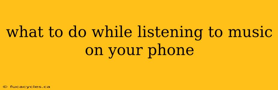 what to do while listening to music on your phone