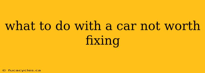 what to do with a car not worth fixing