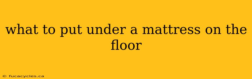 what to put under a mattress on the floor