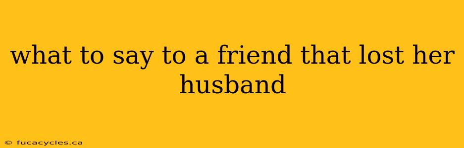 what to say to a friend that lost her husband