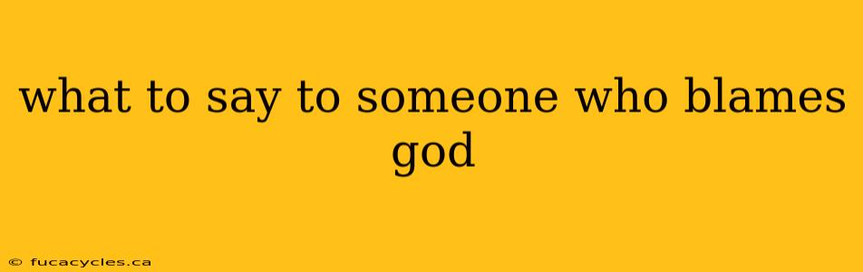 what to say to someone who blames god