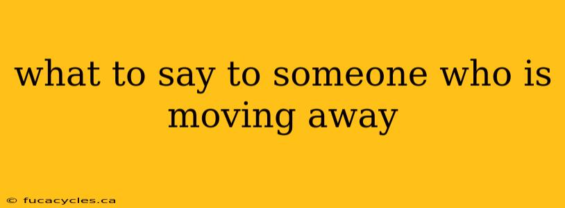 what to say to someone who is moving away