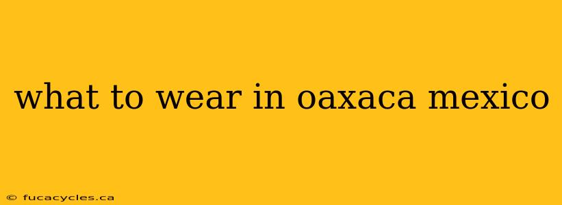 what to wear in oaxaca mexico