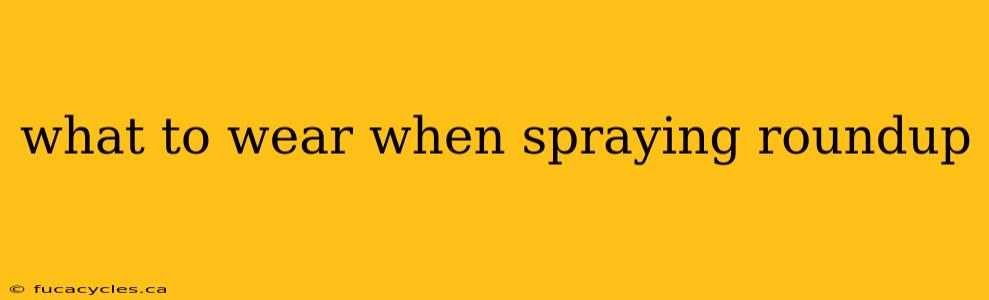 what to wear when spraying roundup