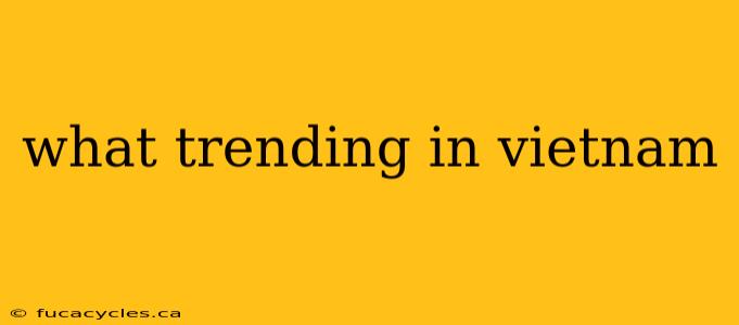 what trending in vietnam