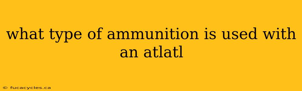 what type of ammunition is used with an atlatl