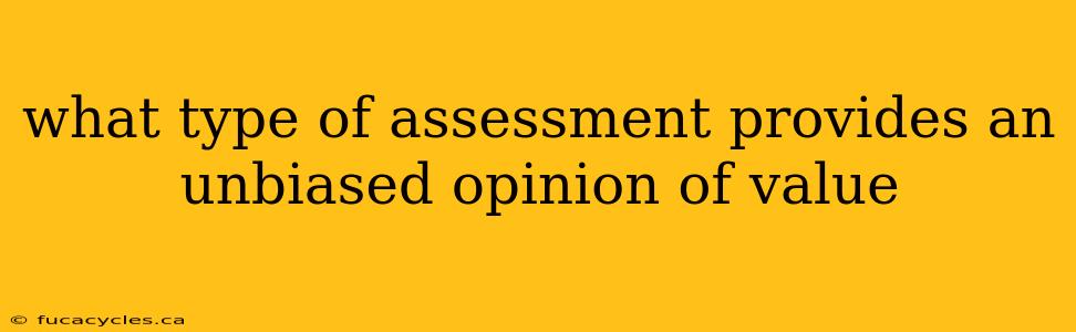 what type of assessment provides an unbiased opinion of value