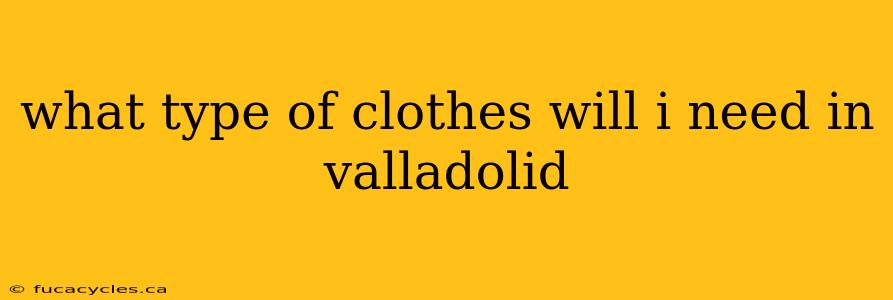 what type of clothes will i need in valladolid