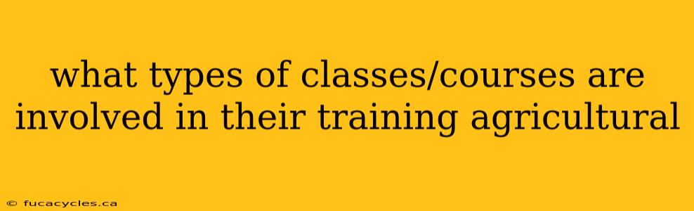 what types of classes/courses are involved in their training agricultural