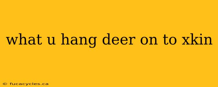 what u hang deer on to xkin