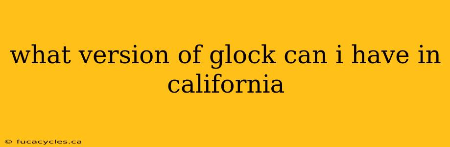 what version of glock can i have in california