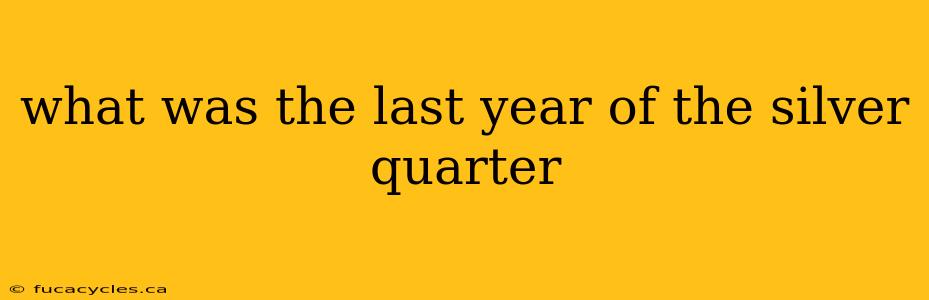 what was the last year of the silver quarter