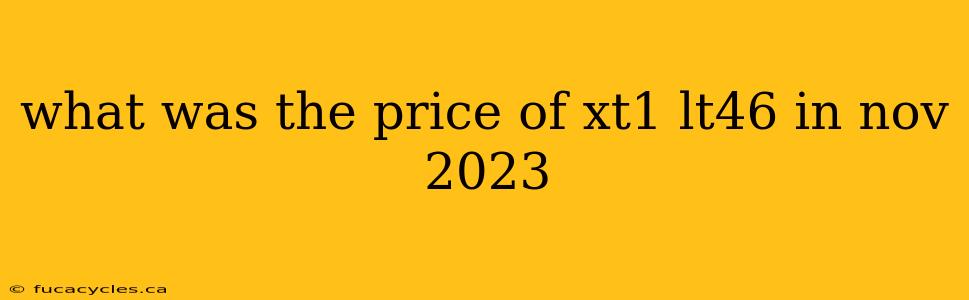 what was the price of xt1 lt46 in nov 2023