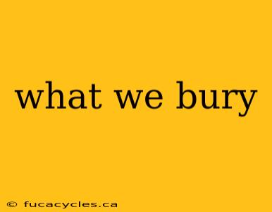 what we bury