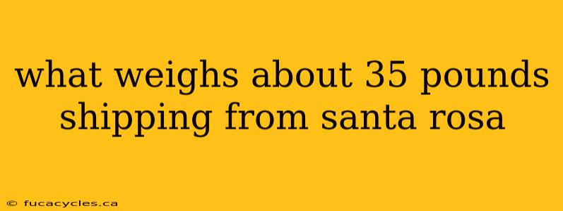 what weighs about 35 pounds shipping from santa rosa