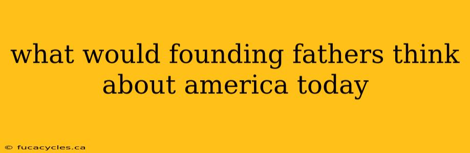 what would founding fathers think about america today