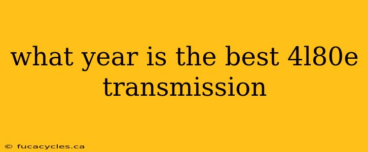 what year is the best 4l80e transmission