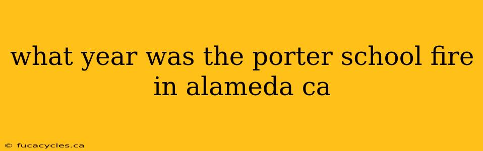 what year was the porter school fire in alameda ca