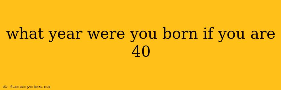 what year were you born if you are 40