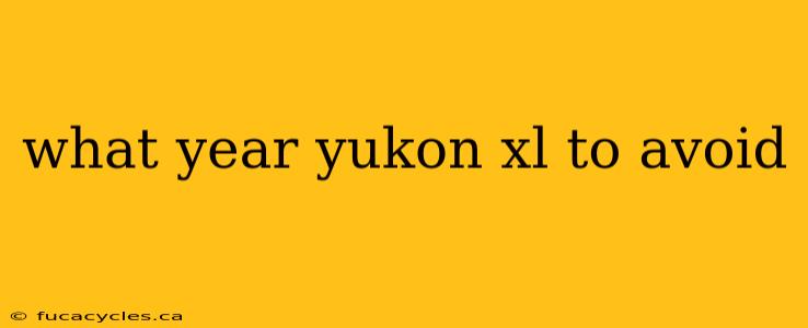 what year yukon xl to avoid