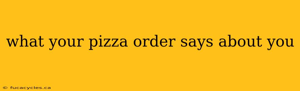 what your pizza order says about you