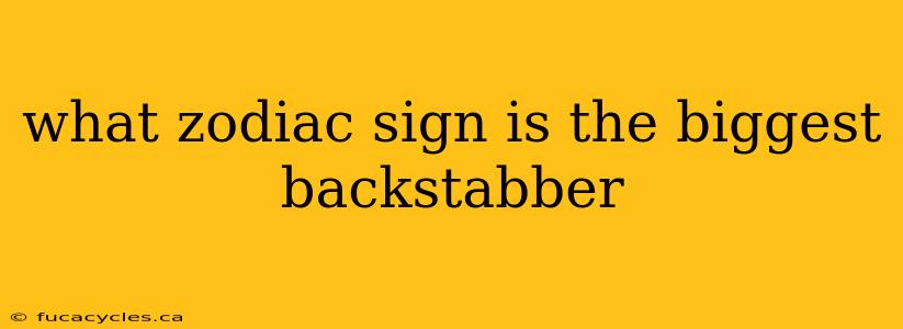 what zodiac sign is the biggest backstabber