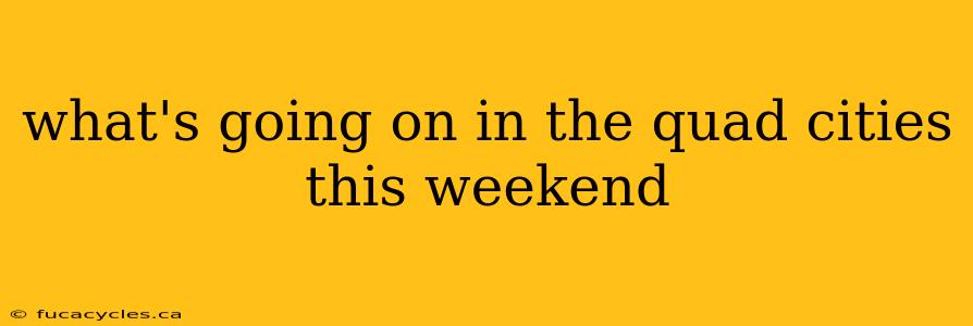 what's going on in the quad cities this weekend