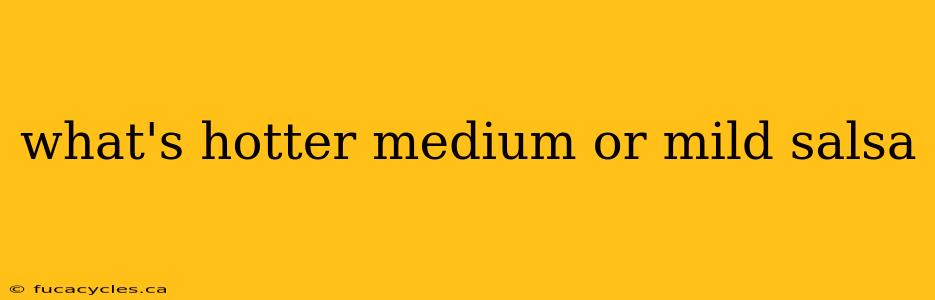 what's hotter medium or mild salsa