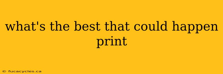 what's the best that could happen print