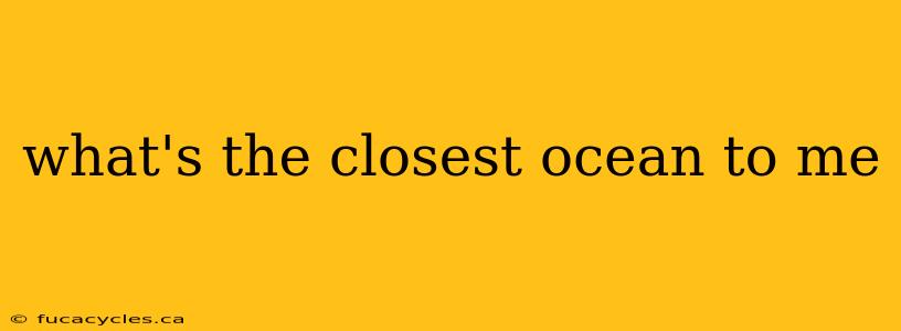 what's the closest ocean to me