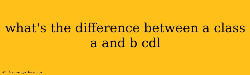 what's the difference between a class a and b cdl