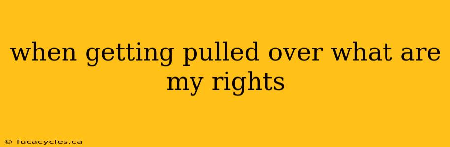 when getting pulled over what are my rights